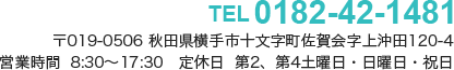 TEL / 0182-42-1481 〒019-0506 秋田県横手市十文字町佐賀会字上沖田120-4 営業時間 / 8:30～17:30 定休日 / 第2、第4土曜日・日曜日・祝日