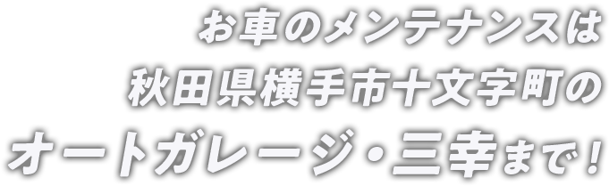 お車のメンテナンスは秋田県横手市十文字町のオートガレージ・三幸まで！