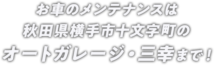 お車のメンテナンスは秋田県横手市十文字町のオートガレージ・三幸まで！